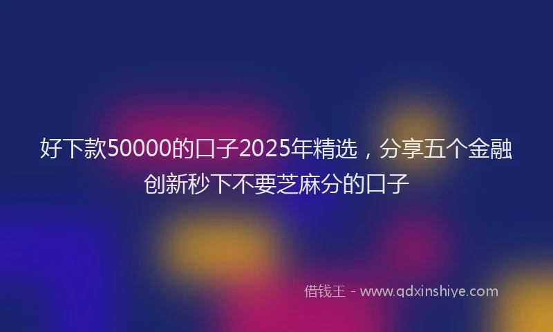 好下款50000的口子2025年精选，分享五个金融创新秒下不要芝麻分的口子