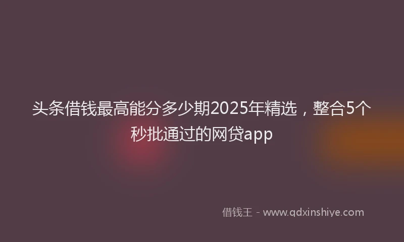 头条借钱最高能分多少期2025年精选，整合5个秒批通过的网贷app