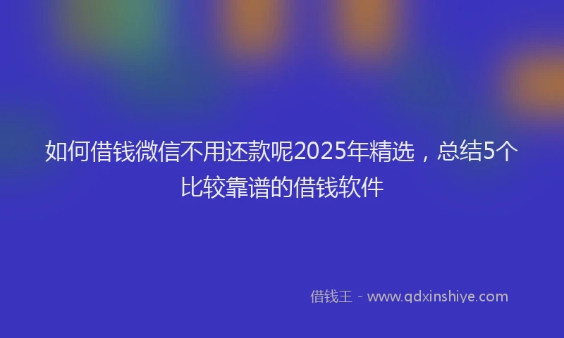 如何借钱微信不用还款呢2025年精选，总结5个比较靠谱的借钱软件