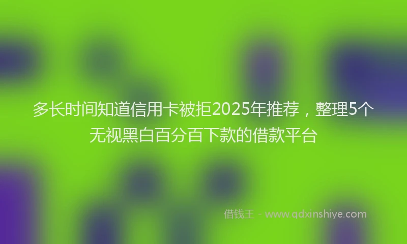 多长时间知道信用卡被拒2025年推荐，整理5个无视黑白百分百下款的借款平台