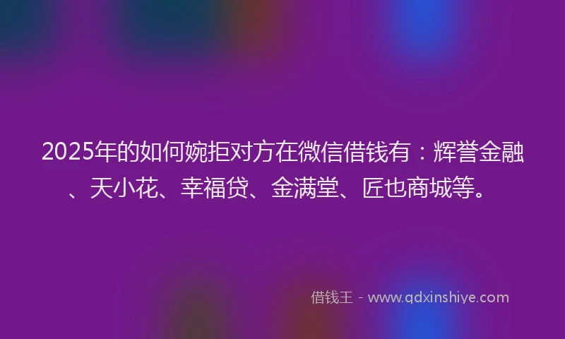 2025年的如何婉拒对方在微信借钱有：辉誉金融、天小花、幸福贷、金满堂、匠也商城等。
