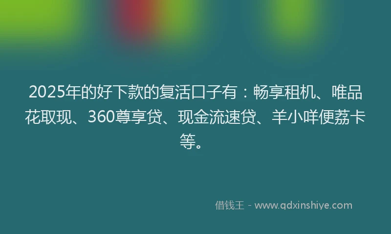 2025年的好下款的复活口子有：畅享租机、唯品花取现、360尊享贷、现金流速贷、羊小咩便荔卡等。
