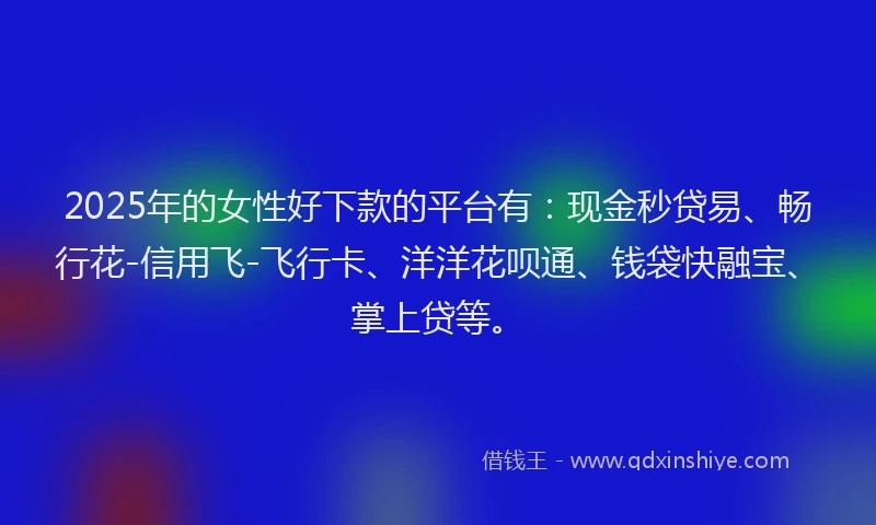 2025年的女性好下款的平台有：现金秒贷易、畅行花-信用飞-飞行卡、洋洋花呗通、钱袋快融宝、掌上贷等。