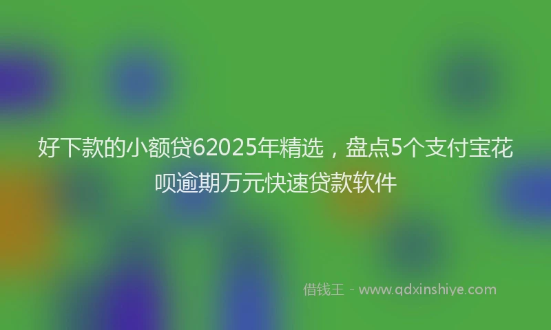 好下款的小额贷62025年精选，盘点5个支付宝花呗逾期万元快速贷款软件
