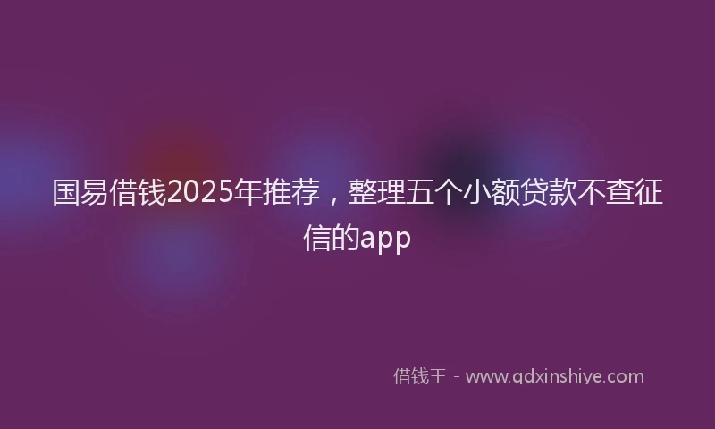 国易借钱2025年推荐，整理五个小额贷款不查征信的app