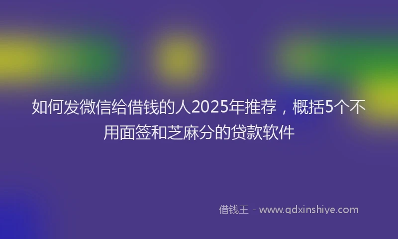 如何发微信给借钱的人2025年推荐，概括5个不用面签和芝麻分的贷款软件