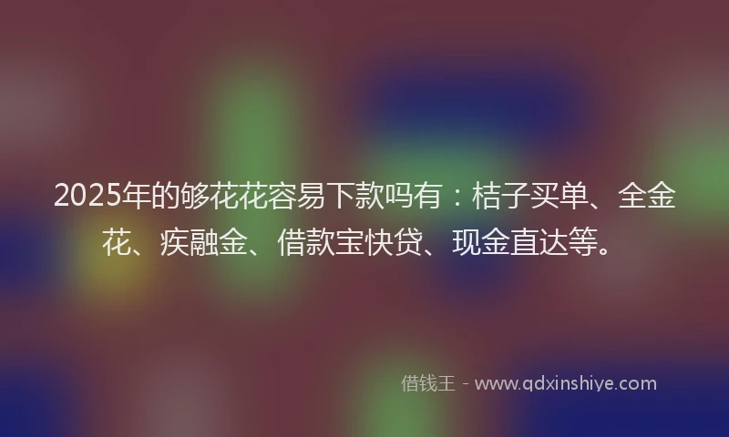 2025年的够花花容易下款吗有：桔子买单、全金花、疾融金、借款宝快贷、现金直达等。