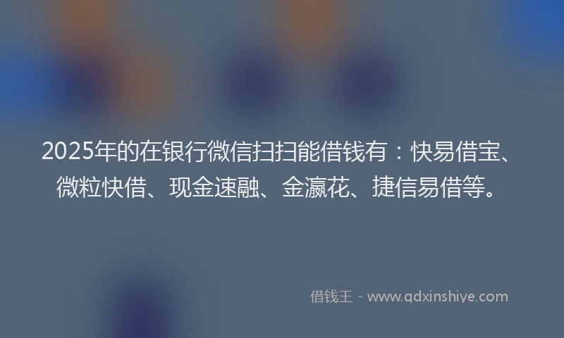 2025年的在银行微信扫扫能借钱有：快易借宝、微粒快借、现金速融、金瀛花、捷信易借等。