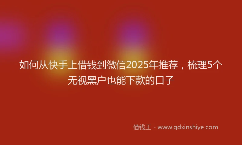 如何从快手上借钱到微信2025年推荐，梳理5个无视黑户也能下款的口子