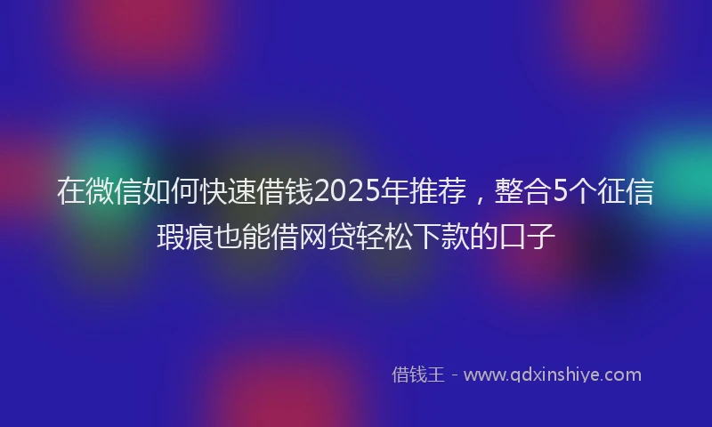 在微信如何快速借钱2025年推荐，整合5个征信瑕疵也能借网贷轻松下款的口子