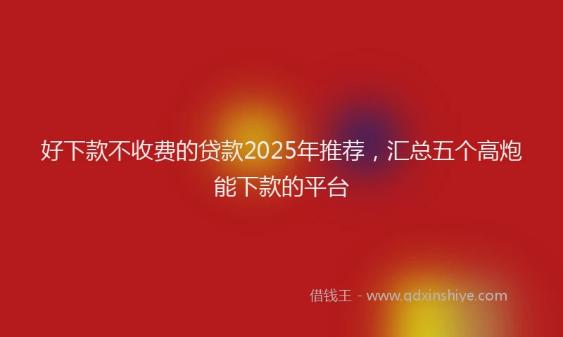好下款不收费的贷款2025年推荐，汇总五个高炮能下款的平台