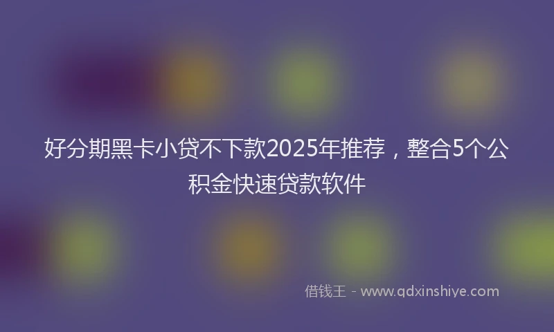 好分期黑卡小贷不下款2025年推荐，整合5个公积金快速贷款软件