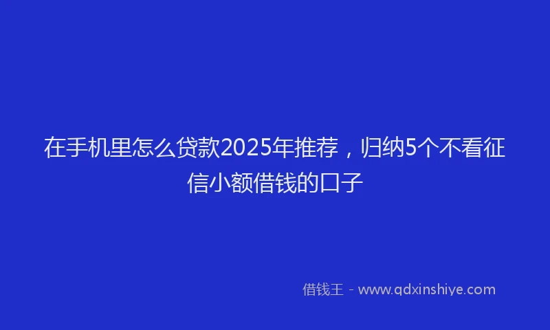 在手机里怎么贷款2025年推荐，归纳5个不看征信小额借钱的口子