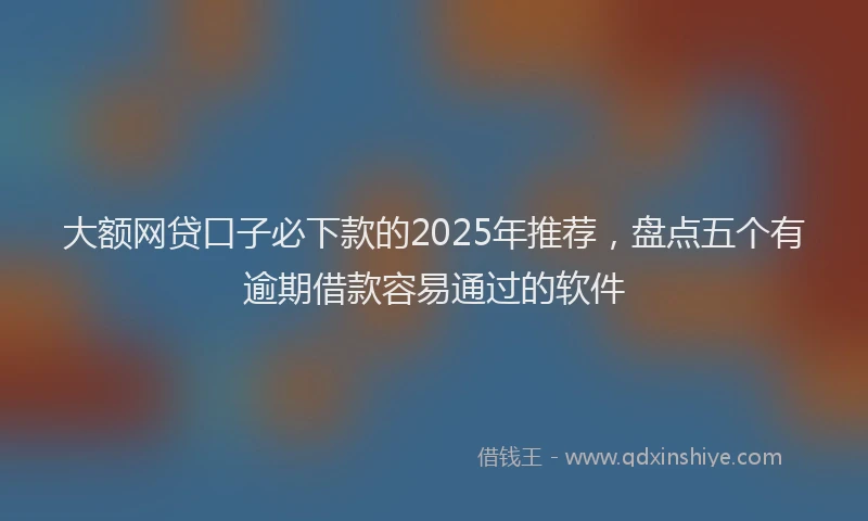 大额网贷口子必下款的2025年推荐，盘点五个有逾期借款容易通过的软件