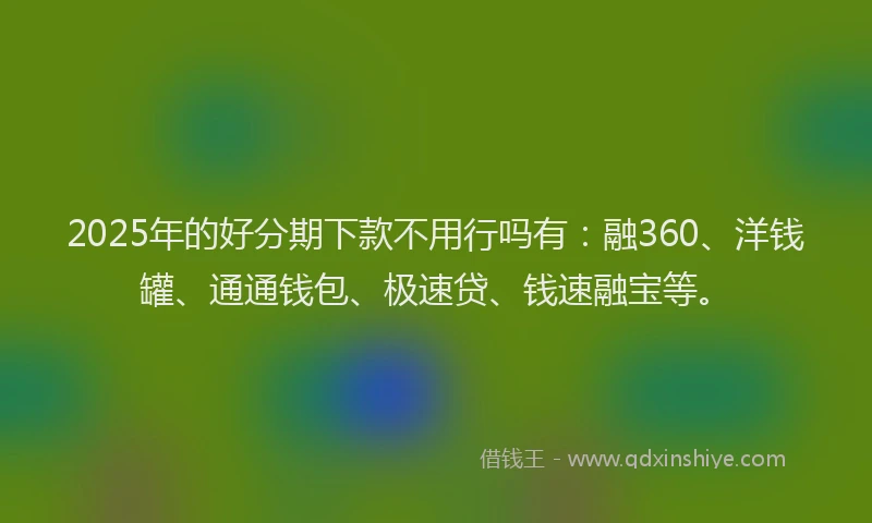 2025年的好分期下款不用行吗有：融360、洋钱罐、通通钱包、极速贷、钱速融宝等。