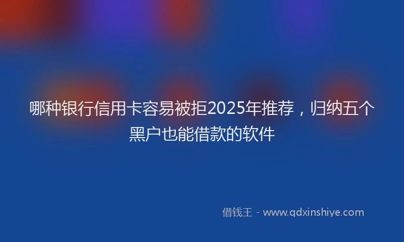 哪种银行信用卡容易被拒2025年推荐，归纳五个黑户也能借款的软件