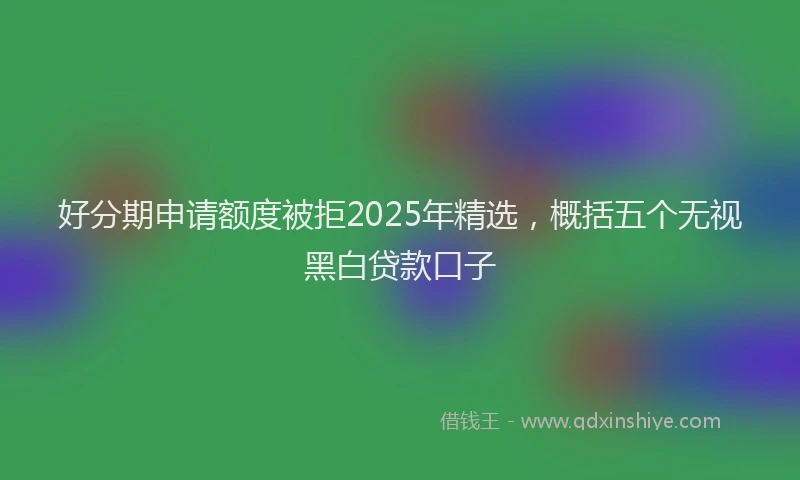 好分期申请额度被拒2025年精选，概括五个无视黑白贷款口子
