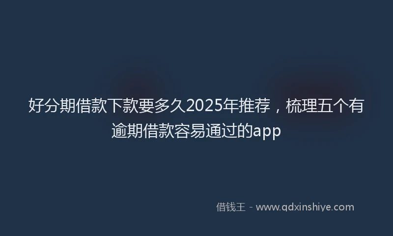 好分期借款下款要多久2025年推荐，梳理五个有逾期借款容易通过的app