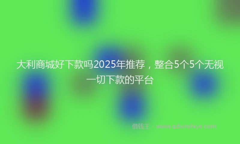 大利商城好下款吗2025年推荐，整合5个5个无视一切下款的平台