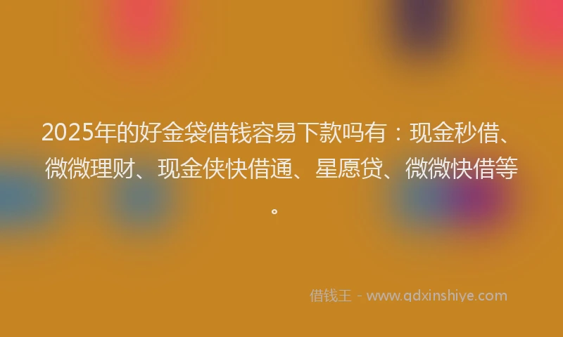 2025年的好金袋借钱容易下款吗有：现金秒借、微微理财、现金侠快借通、星愿贷、微微快借等。