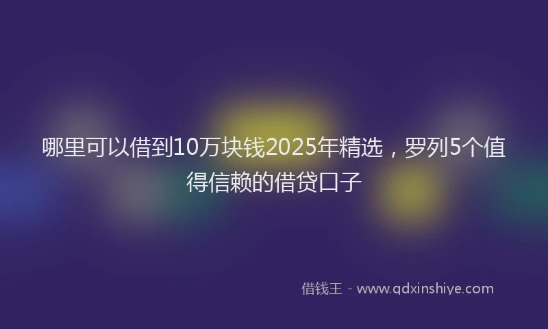 哪里可以借到10万块钱2025年精选，罗列5个值得信赖的借贷口子