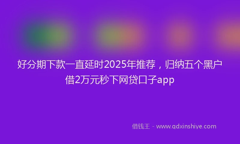 好分期下款一直延时2025年推荐，归纳五个黑户借2万元秒下网贷口子app