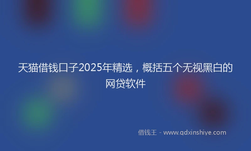 天猫借钱口子2025年精选，概括五个无视黑白的网贷软件