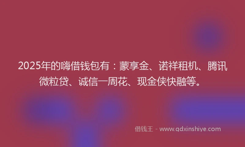 2025年的嗨借钱包有：蒙享金、诺祥租机、腾讯微粒贷、诚信一周花、现金侠快融等。