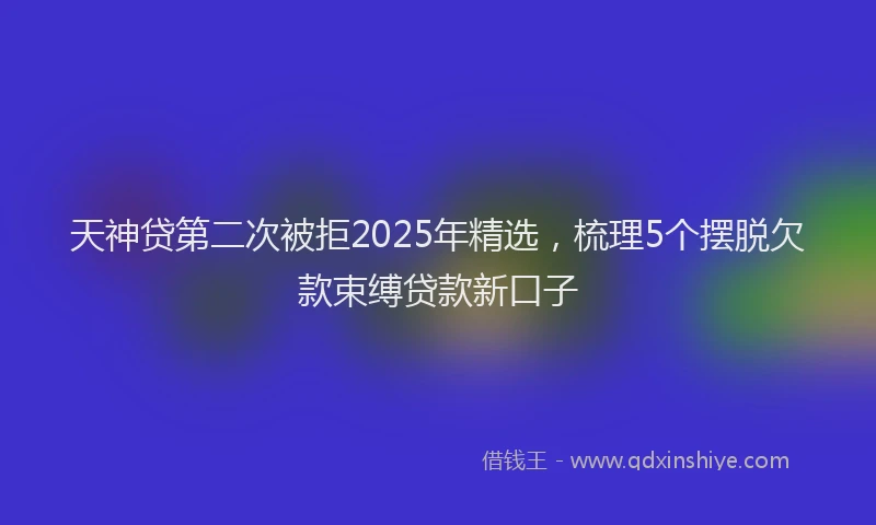 天神贷第二次被拒2025年精选，梳理5个摆脱欠款束缚贷款新口子