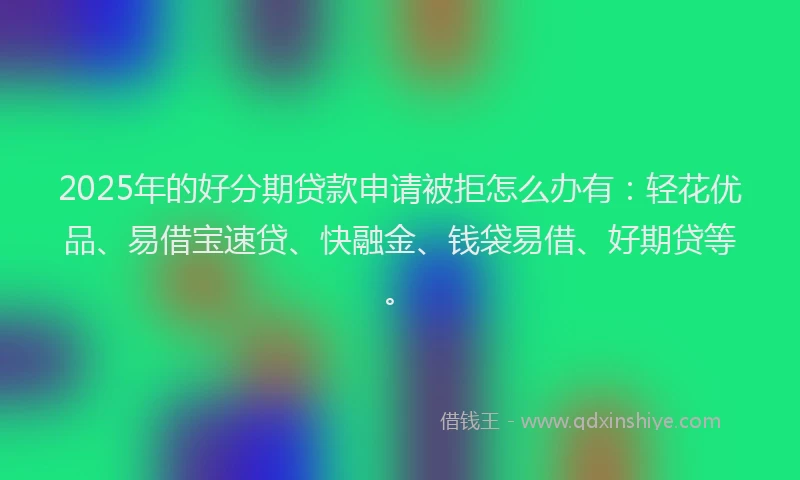 2025年的好分期贷款申请被拒怎么办有：轻花优品、易借宝速贷、快融金、钱袋易借、好期贷等。