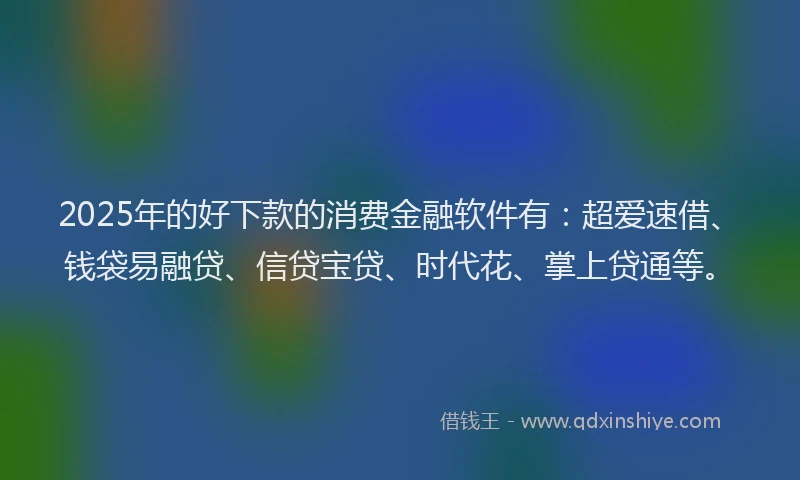 2025年的好下款的消费金融软件有：超爱速借、钱袋易融贷、信贷宝贷、时代花、掌上贷通等。