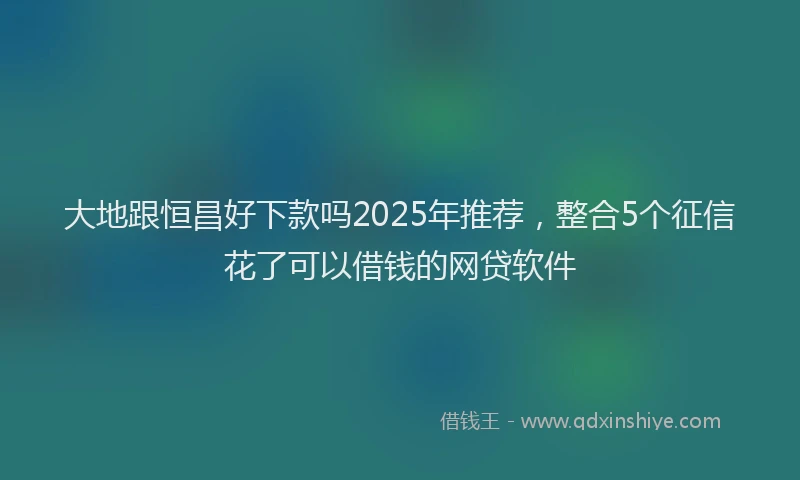 大地跟恒昌好下款吗2025年推荐，整合5个征信花了可以借钱的网贷软件