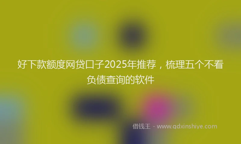 好下款额度网贷口子2025年推荐，梳理五个不看负债查询的软件