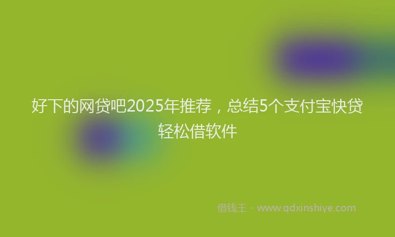 好下的网贷吧2025年推荐，总结5个支付宝快贷轻松借软件