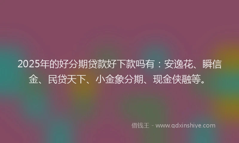 2025年的好分期贷款好下款吗有：安逸花、瞬信金、民贷天下、小金象分期、现金侠融等。