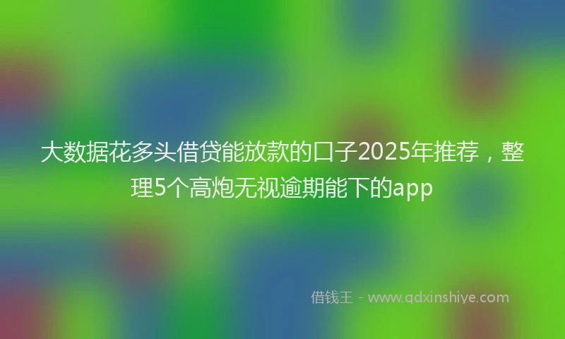 大数据花多头借贷能放款的口子2025年推荐，整理5个高炮无视逾期能下的app