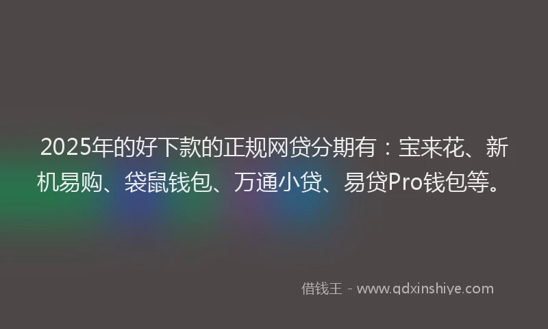 2025年的好下款的正规网贷分期有：宝来花、新机易购、袋鼠钱包、万通小贷、易贷Pro钱包等。