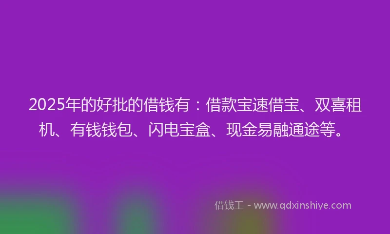 2025年的好批的借钱有：借款宝速借宝、双喜租机、有钱钱包、闪电宝盒、现金易融通途等。