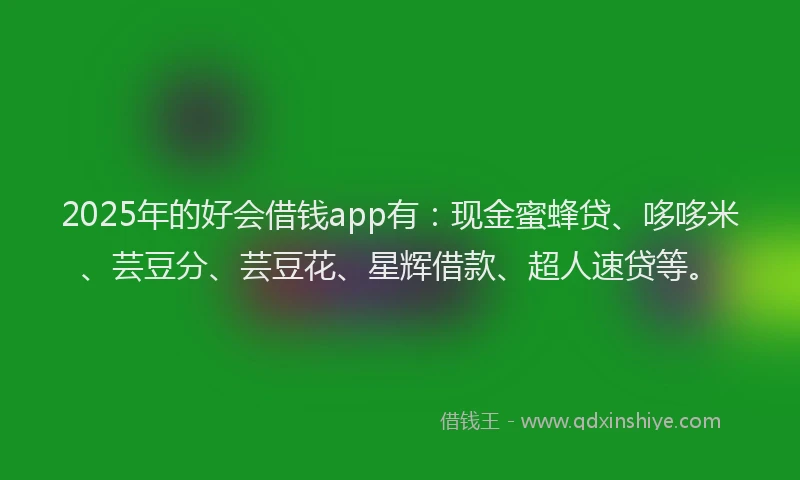 2025年的好会借钱app有：现金蜜蜂贷、哆哆米、芸豆分、芸豆花、星辉借款、超人速贷等。