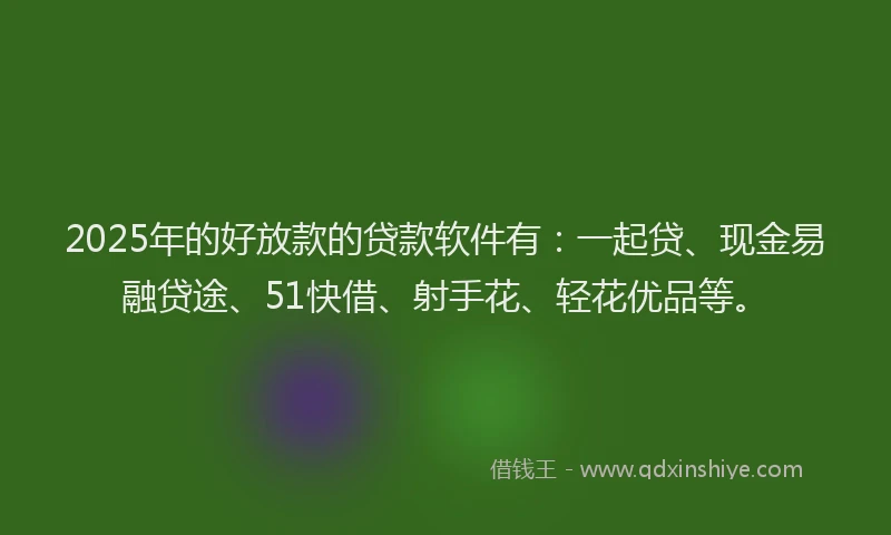 2025年的好放款的贷款软件有：一起贷、现金易融贷途、51快借、射手花、轻花优品等。