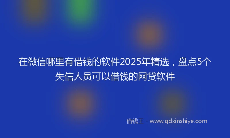 在微信哪里有借钱的软件2025年精选，盘点5个失信人员可以借钱的网贷软件