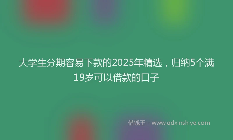 大学生分期容易下款的2025年精选，归纳5个满19岁可以借款的口子