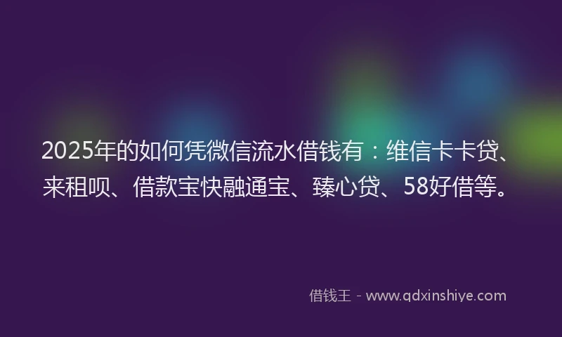 2025年的如何凭微信流水借钱有：维信卡卡贷、来租呗、借款宝快融通宝、臻心贷、58好借等。
