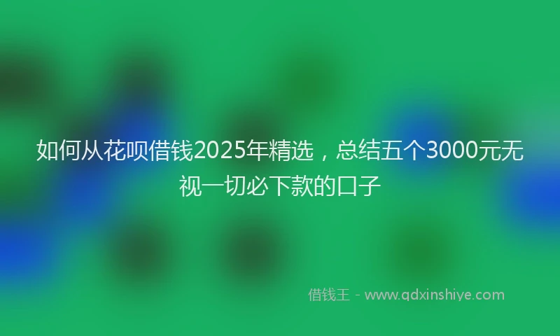如何从花呗借钱2025年精选，总结五个3000元无视一切必下款的口子