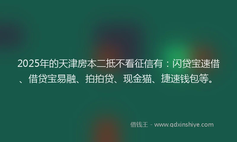 2025年的天津房本二抵不看征信有：闪贷宝速借、借贷宝易融、拍拍贷、现金猫、捷速钱包等。