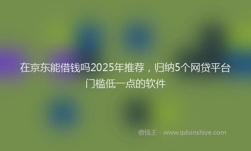 在京东能借钱吗2025年推荐，归纳5个网贷平台门槛低一点的软件