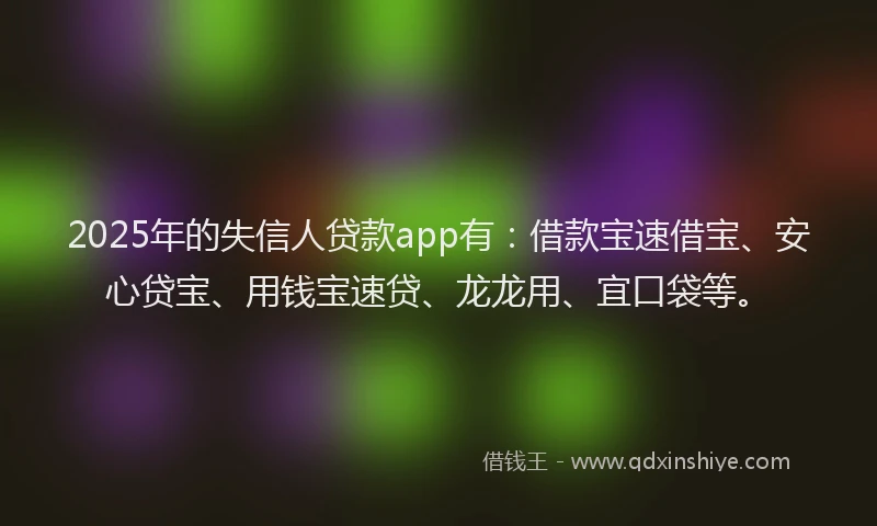 2025年的失信人贷款app有：借款宝速借宝、安心贷宝、用钱宝速贷、龙龙用、宜口袋等。