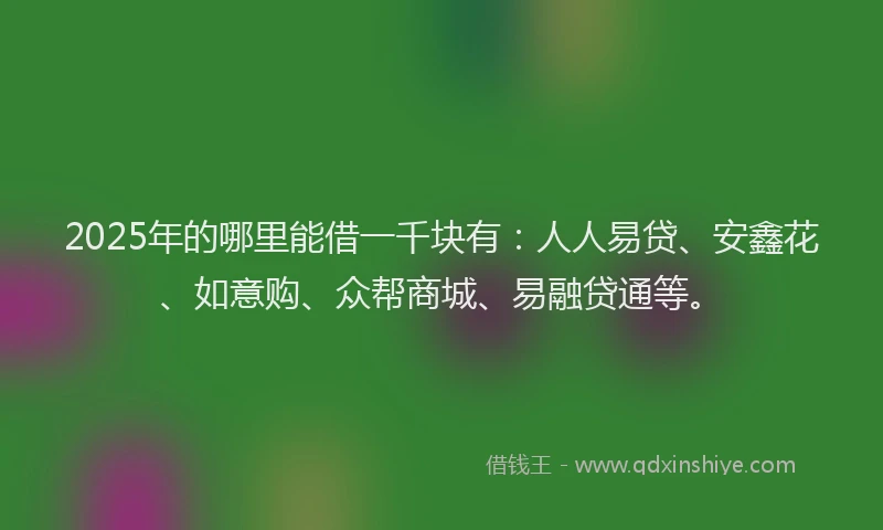 2025年的哪里能借一千块有：人人易贷、安鑫花、如意购、众帮商城、易融贷通等。