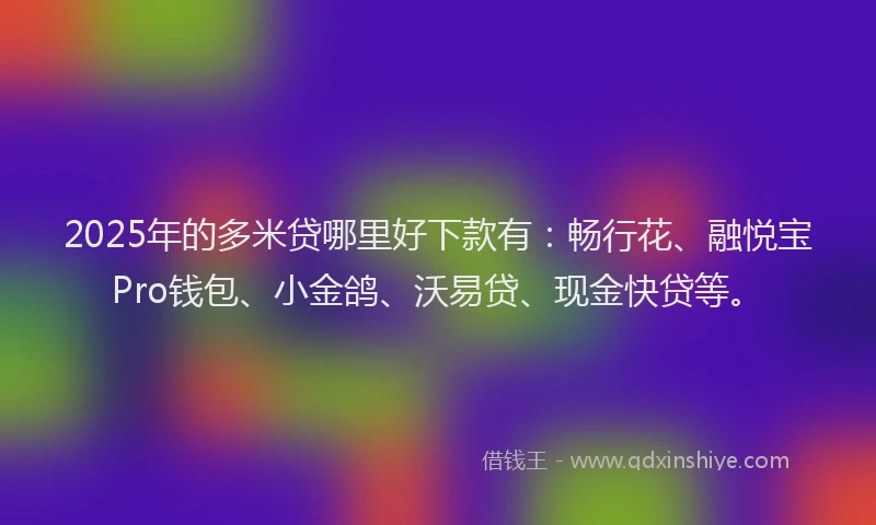 2025年的多米贷哪里好下款有：畅行花、融悦宝Pro钱包、小金鸽、沃易贷、现金快贷等。