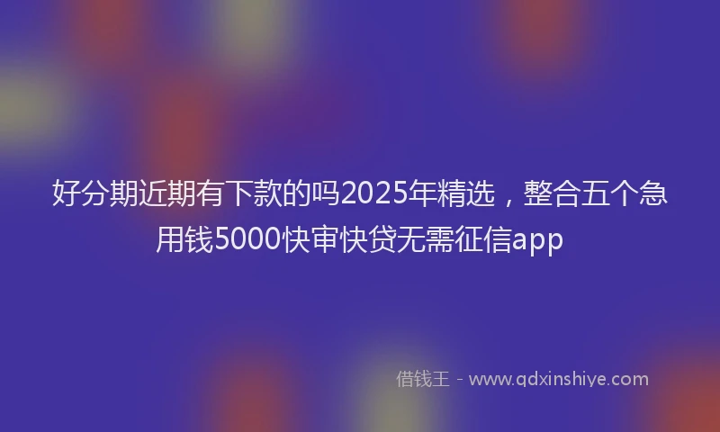 好分期近期有下款的吗2025年精选，整合五个急用钱5000快审快贷无需征信app